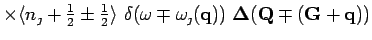 $\textstyle \times \langle n_\jmath+ \frac{1}{2}\pm \frac{1}{2}\rangle
~\delta(\omega\mp\omega_\jmath (\bf {q})) ~\Delta(\bf {Q}\mp(\bf {G}+\bf {q}))$